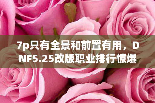 7p只有全景和前置有用,DNF5.25改版职业排行惊爆!百万投入竟藏隐情,看完吓一跳! 7p只有全景和前置有用,DNF5.25改版职业排行惊爆!百万投入竟藏隐情,看完吓一跳!