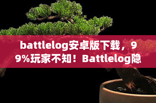 battlelog安卓版下载,99%玩家不知!Battlelog隐藏机制竟让菜鸟3天变战神,真相太颠覆! battlelog安卓版下载,99%玩家不知!Battlelog隐藏机制竟让菜鸟3天变战神,真相太颠覆!