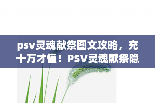 psv灵魂献祭图文攻略,充十万才懂!PSV灵魂献祭隐藏付费坑得我钱包空空吓一跳 psv灵魂献祭图文攻略,充十万才懂!PSV灵魂献祭隐藏付费坑得我钱包空空吓一跳
