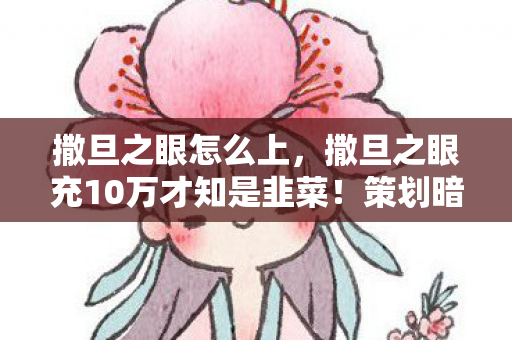 撒旦之眼怎么上,撒旦之眼充10万才知是韭菜!策划暗改爆率+隐藏保底,玩家血汗钱喂了狗? 撒旦之眼怎么上,撒旦之眼充10万才知是韭菜!策划暗改爆率+隐藏保底,玩家血汗钱喂了狗?
