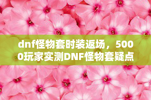 dnf怪物套时装返场,5000玩家实测DNF怪物套疑点大起底!策划这波操作真绷不住了 dnf怪物套时装返场,5000玩家实测DNF怪物套疑点大起底!策划这波操作真绷不住了