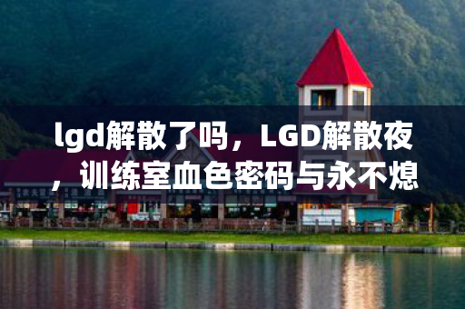 lgd解散了吗,LGD解散夜,训练室血色密码与永不熄灭的直播镜头,谁在操控死亡回放? lgd解散了吗,LGD解散夜,训练室血色密码与永不熄灭的直播镜头,谁在操控死亡回放?