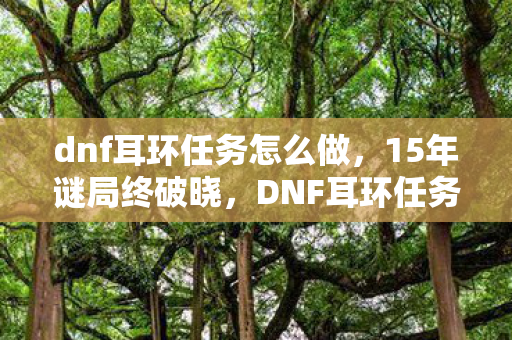 dnf耳环任务怎么做,15年谜局终破晓,DNF耳环任务背后的泪目史诗 dnf耳环任务怎么做,15年谜局终破晓,DNF耳环任务背后的泪目史诗