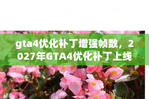 gta4优化补丁增强帧数,2027年GTA4优化补丁上线,伏笔成真时,鼻子一酸泪满襟 gta4优化补丁增强帧数,2027年GTA4优化补丁上线,伏笔成真时,鼻子一酸泪满襟