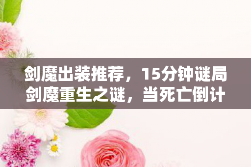 剑魔出装推荐,15分钟谜局剑魔重生之谜,当死亡倒计时撞碎玩家泪目防线 剑魔出装推荐,15分钟谜局剑魔重生之谜,当死亡倒计时撞碎玩家泪目防线