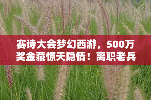 赛诗大会梦幻西游,500万奖金藏惊天隐情!离职老兵掀桌怒吼,这方案早该枪毙! 赛诗大会梦幻西游,500万奖金藏惊天隐情!离职老兵掀桌怒吼,这方案早该枪毙!