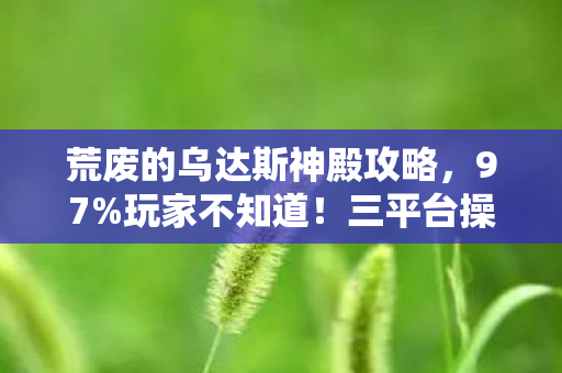 荒废的乌达斯神殿攻略,97%玩家不知道!三平台操作差异竟让神殿BOSS变纸老虎? 荒废的乌达斯神殿攻略,97%玩家不知道!三平台操作差异竟让神殿BOSS变纸老虎?