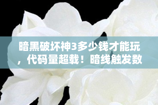 暗黑破坏神3多少钱才能玩,代码量超载!暗线触发数据深渊机制,玩家集体头皮发麻 暗黑破坏神3多少钱才能玩,代码量超载!暗线触发数据深渊机制,玩家集体头皮发麻