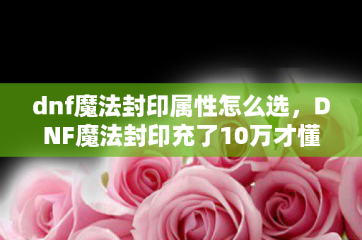 dnf魔法封印属性怎么选,DNF魔法封印充了10万才懂,策划的镰刀比深渊怪还狠! dnf魔法封印属性怎么选,DNF魔法封印充了10万才懂,策划的镰刀比深渊怪还狠!