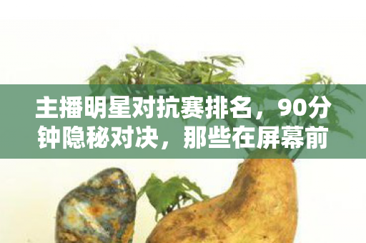 主播明星对抗赛排名,90分钟隐秘对决,那些在屏幕前哽咽的青春,你还记得吗? 主播明星对抗赛排名,90分钟隐秘对决,那些在屏幕前哽咽的青春,你还记得吗?
