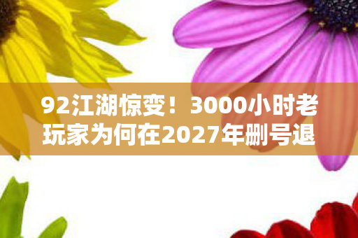 92江湖惊变！3000小时老玩家为何在2027年删号退游？这操作太刀了！