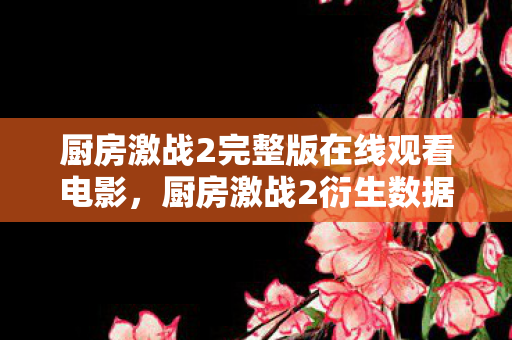厨房激战2完整版在线观看电影,厨房激战2衍生数据破亿!破圈联动音乐综艺,时尚圈竟也沦陷? 厨房激战2完整版在线观看电影,厨房激战2衍生数据破亿!破圈联动音乐综艺,时尚圈竟也沦陷?