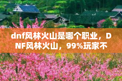 dnf风林火山是哪个职业,DNF风林火山,99%玩家不知道的3大氪金猫腻,上头到想摔键盘! dnf风林火山是哪个职业,DNF风林火山,99%玩家不知道的3大氪金猫腻,上头到想摔键盘!