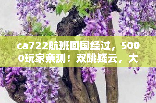 ca722航班回国经过,5000玩家亲测!双跳疑云,大神说这都不懂?萌新当场绷不住 ca722航班回国经过,5000玩家亲测!双跳疑云,大神说这都不懂?萌新当场绷不住