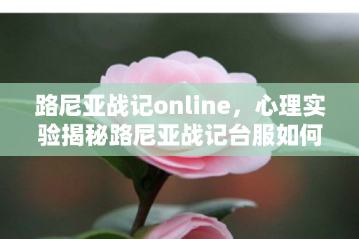 路尼亚战记online,心理实验揭秘路尼亚战记台服如何让你沉迷?细思极恐的多巴胺陷阱 路尼亚战记online,心理实验揭秘路尼亚战记台服如何让你沉迷?细思极恐的多巴胺陷阱