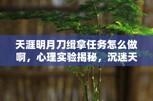 天涯明月刀缉拿任务怎么做啊,心理实验揭秘,沉迷天涯明月刀缉拿任务,细思极恐的多巴胺陷阱 天涯明月刀缉拿任务怎么做啊,心理实验揭秘,沉迷天涯明月刀缉拿任务,细思极恐的多巴胺陷阱