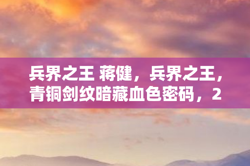 兵界之王 蒋健,兵界之王,青铜剑纹暗藏血色密码,2027年万人悬案竟是玩家集体献祭? 兵界之王 蒋健,兵界之王,青铜剑纹暗藏血色密码,2027年万人悬案竟是玩家集体献祭?