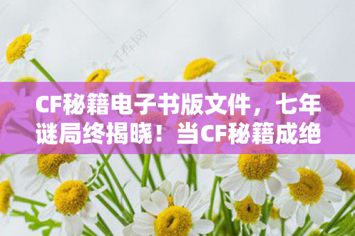 CF秘籍电子书版文件,七年谜局终揭晓!当CF秘籍成绝响,泪目老兵最后的守望 CF秘籍电子书版文件,七年谜局终揭晓!当CF秘籍成绝响,泪目老兵最后的守望