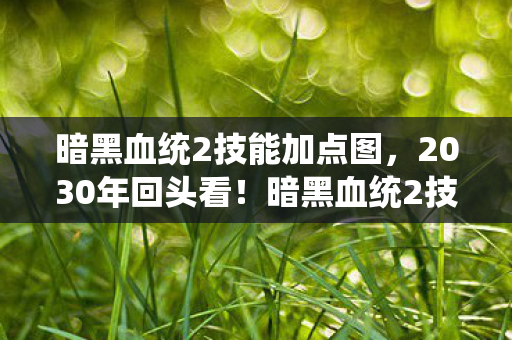 暗黑血统2技能加点图,2030年回头看!暗黑血统2技能加点竟藏着颠覆认知的终极真相? 暗黑血统2技能加点图,2030年回头看!暗黑血统2技能加点竟藏着颠覆认知的终极真相?