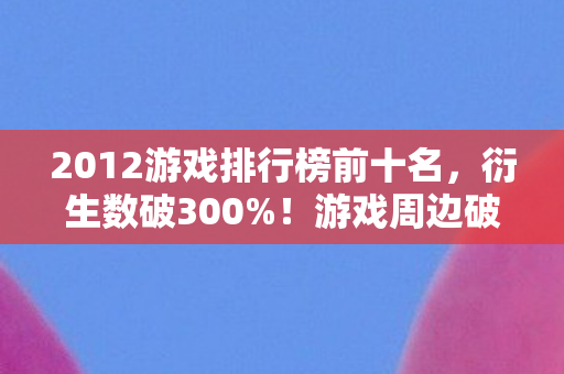 2012游戏排行榜前十名,衍生数破300%!游戏周边破圈到殡葬业,这波操作意想不到! 2012游戏排行榜前十名,衍生数破300%!游戏周边破圈到殡葬业,这波操作意想不到!