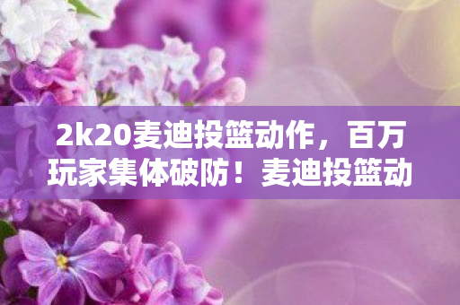 2k20麦迪投篮动作,百万玩家集体破防!麦迪投篮动作背后竟藏3大未解谜团 2k20麦迪投篮动作,百万玩家集体破防!麦迪投篮动作背后竟藏3大未解谜团
