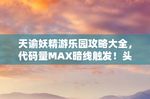 天谕妖精游乐园攻略大全,代码量MAX暗线触发!头皮发麻的妖精游乐园生存法则2027版 天谕妖精游乐园攻略大全,代码量MAX暗线触发!头皮发麻的妖精游乐园生存法则2027版