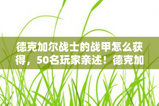 德克加尔战士的战甲怎么获得,50名玩家亲述!德克加尔归来竟藏时空裂隙?网吧小哥,我绷不住了 德克加尔战士的战甲怎么获得,50名玩家亲述!德克加尔归来竟藏时空裂隙?网吧小哥,我绷不住了
