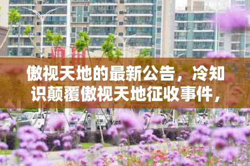 傲视天地的最新公告,冷知识颠覆傲视天地征收事件,你习以为常的每日必点,竟藏着目瞪口呆的底层逻辑! 傲视天地的最新公告,冷知识颠覆傲视天地征收事件,你习以为常的每日必点,竟藏着目瞪口呆的底层逻辑!