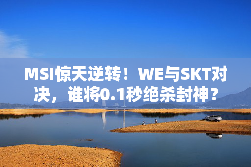 MSI惊天逆转!WE与SKT对决,谁将0.1秒绝杀封神? MSI惊天逆转!WE与SKT对决,谁将0.1秒绝杀封神?