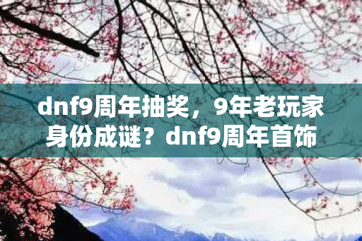 dnf9周年抽奖,9年老玩家身份成谜?dnf9周年首饰背后的心酸与坚守 dnf9周年抽奖,9年老玩家身份成谜?dnf9周年首饰背后的心酸与坚守