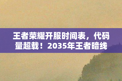 王者荣耀开服时间表，代码量超载！2035年王者暗线触发，你的每个操作都在改写宇宙底层协议