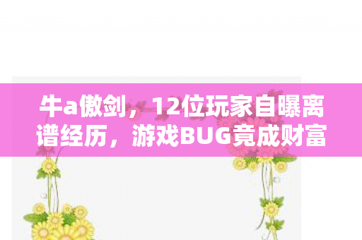 牛a傲剑,12位玩家自曝离谱经历,游戏BUG竟成财富密码?真相让人绷不住! 牛a傲剑,12位玩家自曝离谱经历,游戏BUG竟成财富密码?真相让人绷不住!
