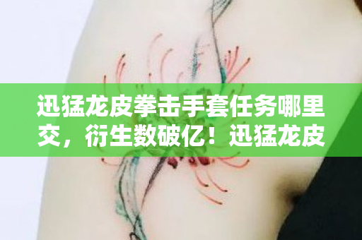 迅猛龙皮拳击手套任务哪里交，衍生数破亿！迅猛龙皮拳套破圈杀疯，从游戏到秀场竟成你妈手机壳顶流？