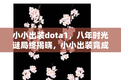 小小出装dota1，八年时光谜局终揭晓，小小出装竟成泪目绝响