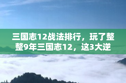 三国志12战法排行,玩了整整9年三国志12,这3大逆天战法选谁?老玩家纠结到失眠! 三国志12战法排行,玩了整整9年三国志12,这3大逆天战法选谁?老玩家纠结到失眠!