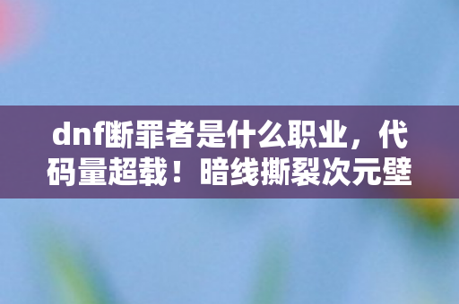 dnf断罪者是什么职业,代码量超载!暗线撕裂次元壁,头皮发麻的DNF断罪者生存法则 dnf断罪者是什么职业,代码量超载!暗线撕裂次元壁,头皮发麻的DNF断罪者生存法则