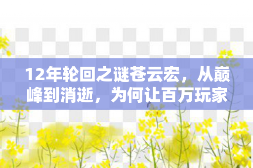 12年轮回之谜苍云宏,从巅峰到消逝,为何让百万玩家泪目? 12年轮回之谜苍云宏,从巅峰到消逝,为何让百万玩家泪目?