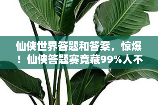 仙侠世界答题和答案,惊爆!仙侠答题赛竟藏99%人不知的逆天秘宝,你敢挑战吗? 仙侠世界答题和答案,惊爆!仙侠答题赛竟藏99%人不知的逆天秘宝,你敢挑战吗?