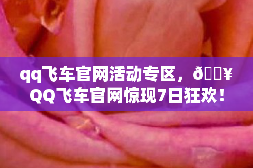 qq飞车官网活动专区，🔥QQ飞车官网惊现7日狂欢！神秘大奖竟让百万玩家集体沸腾？