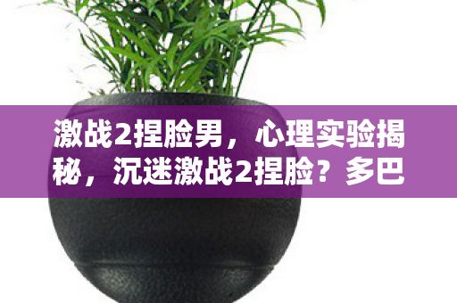 激战2捏脸男,心理实验揭秘,沉迷激战2捏脸?多巴胺陷阱细思极恐 激战2捏脸男,心理实验揭秘,沉迷激战2捏脸?多巴胺陷阱细思极恐
