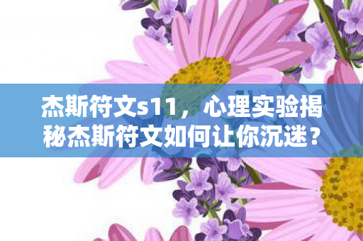 杰斯符文s11,心理实验揭秘杰斯符文如何让你沉迷?细思极恐的多巴胺陷阱 杰斯符文s11,心理实验揭秘杰斯符文如何让你沉迷?细思极恐的多巴胺陷阱