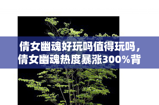 倩女幽魂好玩吗值得玩吗,倩女幽魂热度暴涨300%背后,疑云密布,玩家心寒的流量游戏 倩女幽魂好玩吗值得玩吗,倩女幽魂热度暴涨300%背后,疑云密布,玩家心寒的流量游戏