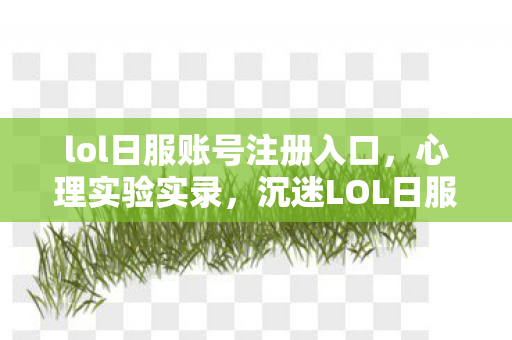 lol日服账号注册入口,心理实验实录,沉迷LOL日服注册背后的细思极恐自我麻醉 lol日服账号注册入口,心理实验实录,沉迷LOL日服注册背后的细思极恐自我麻醉