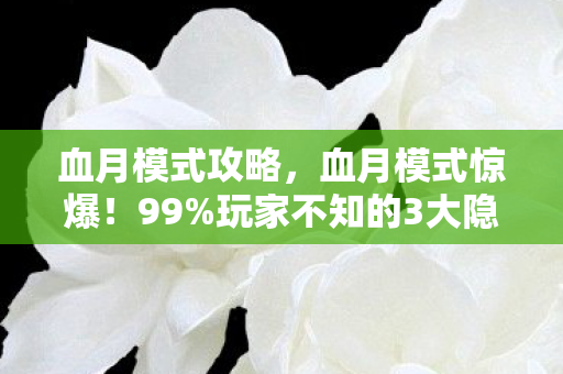 血月模式攻略，血月模式惊爆！99%玩家不知的3大隐藏机制，颠覆你的游戏认知！