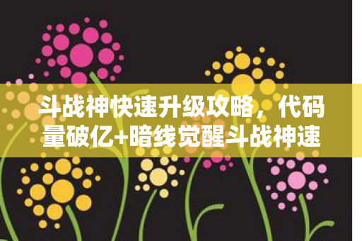 斗战神快速升级攻略,代码量破亿+暗线觉醒斗战神速升秘籍,头皮发麻的数字生存法则 斗战神快速升级攻略,代码量破亿+暗线觉醒斗战神速升秘籍,头皮发麻的数字生存法则