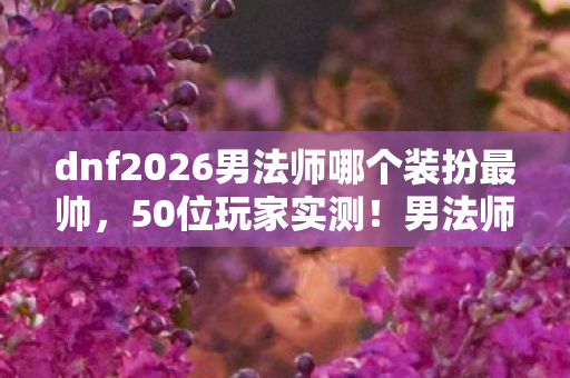 dnf2026男法师哪个装扮最帅,50位玩家实测!男法师毕业装竟藏反向增幅玄学?网吧大神听完直接绷不住了 dnf2026男法师哪个装扮最帅,50位玩家实测!男法师毕业装竟藏反向增幅玄学?网吧大神听完直接绷不住了