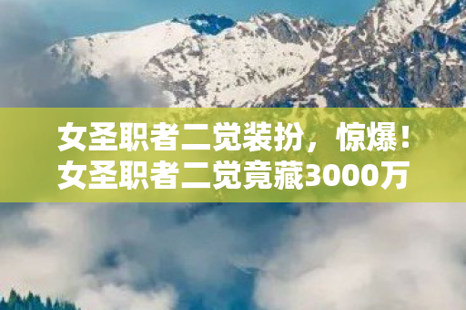女圣职者二觉装扮,惊爆!女圣职者二觉竟藏3000万隐情,结果让人吓一跳! 女圣职者二觉装扮,惊爆!女圣职者二觉竟藏3000万隐情,结果让人吓一跳!
