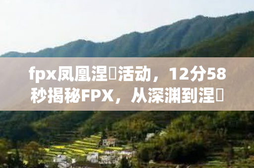 fpx凤凰涅槃活动,12分58秒揭秘FPX,从深渊到涅槃,泪目逆袭之路 fpx凤凰涅槃活动,12分58秒揭秘FPX,从深渊到涅槃,泪目逆袭之路