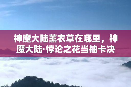 神魔大陆薰衣草在哪里，神魔大陆·悖论之花当抽卡决定命运时，自由是囚笼还是钥匙？