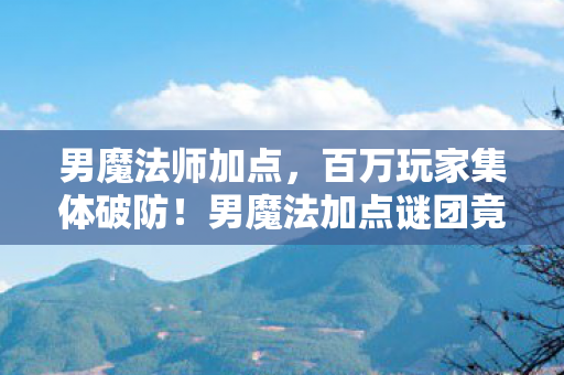 男魔法师加点,百万玩家集体破防!男魔法加点谜团竟藏着致命陷阱? 男魔法师加点,百万玩家集体破防!男魔法加点谜团竟藏着致命陷阱?